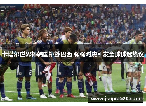 卡塔尔世界杯韩国挑战巴西 强强对决引发全球球迷热议