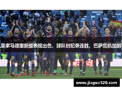 皇家马德里新援表现出色，球队创纪录连胜，巴萨危机加剧