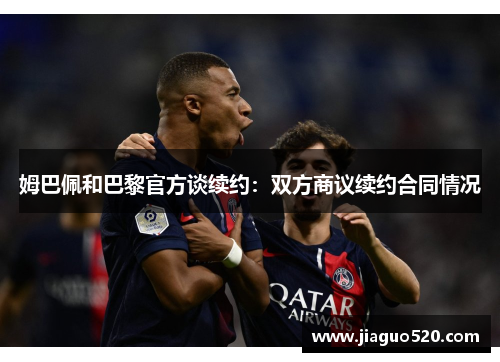 姆巴佩和巴黎官方谈续约：双方商议续约合同情况