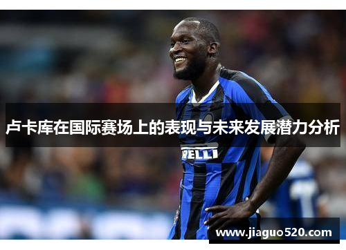 卢卡库在国际赛场上的表现与未来发展潜力分析