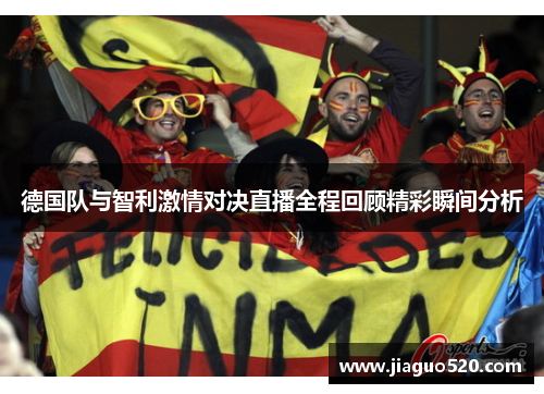 德国队与智利激情对决直播全程回顾精彩瞬间分析