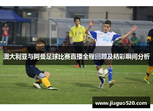 澳大利亚与阿曼足球比赛直播全程回顾及精彩瞬间分析