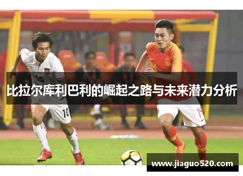 比拉尔库利巴利的崛起之路与未来潜力分析