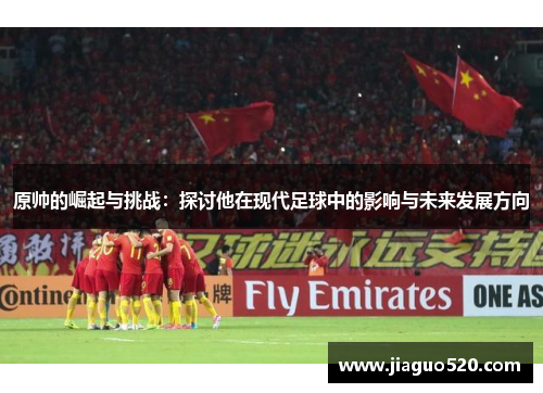 原帅的崛起与挑战：探讨他在现代足球中的影响与未来发展方向